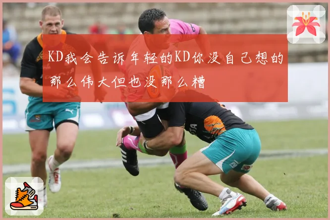 KD我会告诉年轻的KD你没自己想的那么伟大但也没那么糟
