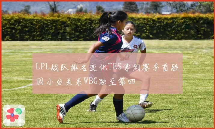 LPL战队排名变化TES拿到赛季首胜因小分关系WBG跌至第四